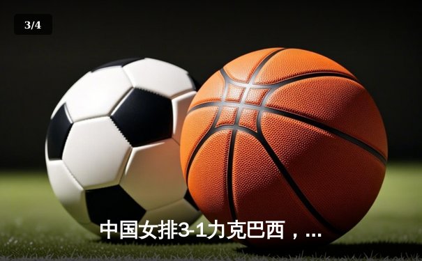 中国女排3-1力克巴西，朱婷复出砍下18分助队夺开门红 - 3
