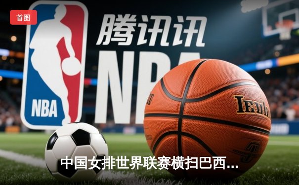 中国女排世界联赛横扫巴西，李盈莹25分闪耀全场