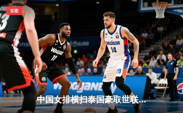 中国女排横扫泰国豪取世联赛三连胜，李盈莹狂揽26分尽显核心风采