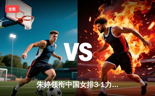 朱婷领衔中国女排3-1力克巴西，腾讯体育独家直播引爆观赛热潮