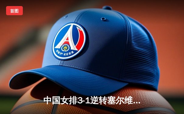 中国女排3-1逆转塞尔维亚 张常宁回归首秀砍17分