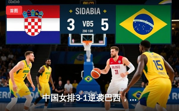 中国女排3-1逆袭巴西，张常宁爆发砍24分锁定奥运门票