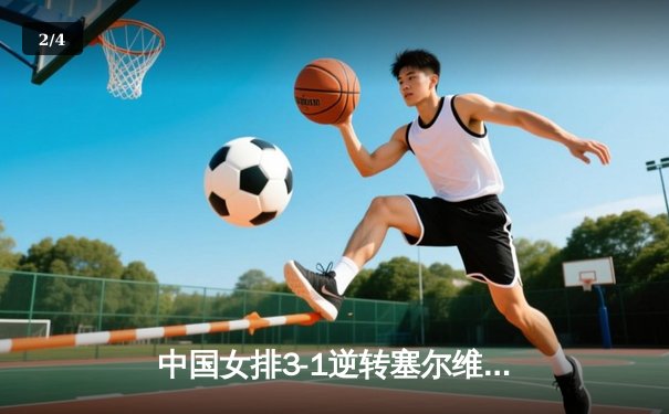 中国女排3-1逆转塞尔维亚，张常宁复出关键分定乾坤 - 2