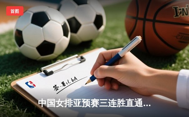 中国女排亚预赛三连胜直通巴黎，腾讯体育全程直播见证荣耀时刻