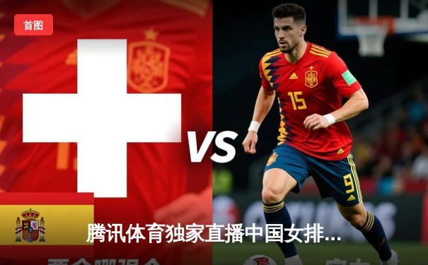 腾讯体育独家直播中国女排3-1力克巴西，朱婷狂砍28分展现核心价值