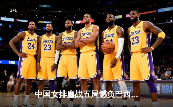 中国女排鏖战五局憾负巴西，张常宁强势回归砍获全队最高分 - 3